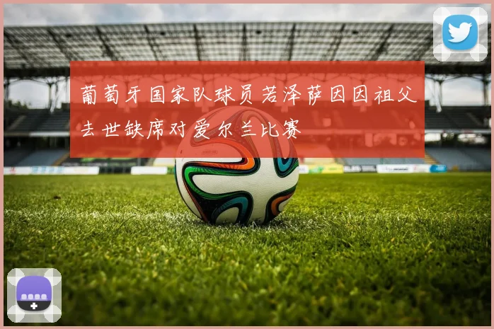 葡萄牙国家队球员若泽萨因因祖父去世缺席对爱尔兰比赛