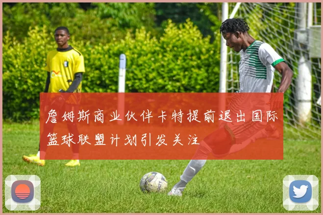 詹姆斯商业伙伴卡特提前退出国际篮球联盟计划引发关注
