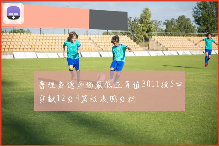 普理查德全场最低正负值3011投5中贡献12分4篮板表现分析