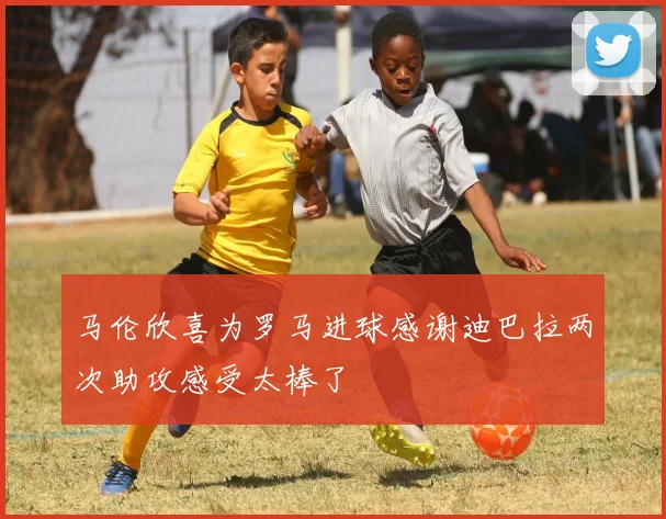 马伦欣喜为罗马进球感谢迪巴拉两次助攻感受太棒了