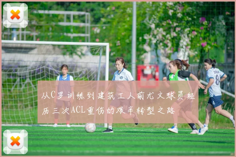 从C罗训练到建筑工人前尤文球员经历三次ACL重伤的艰辛转型之路
