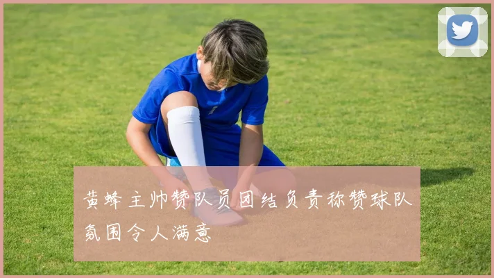 黄蜂主帅赞队员团结负责称赞球队氛围令人满意