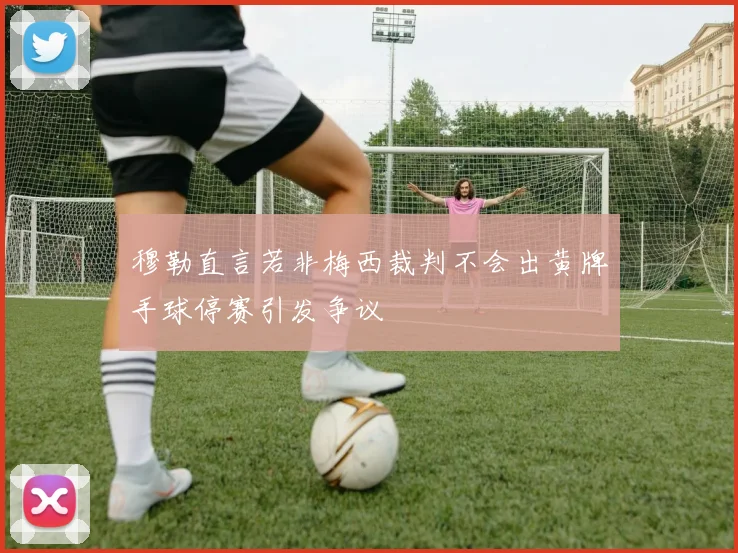 穆勒直言若非梅西裁判不会出黄牌手球停赛引发争议