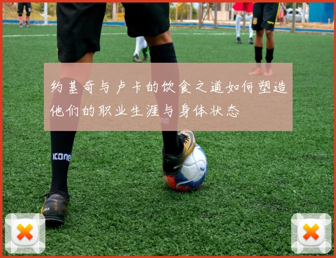 约基奇与卢卡的饮食之道如何塑造他们的职业生涯与身体状态