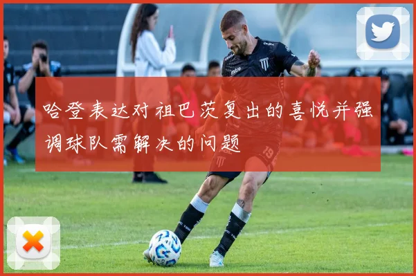 哈登表达对祖巴茨复出的喜悦并强调球队需解决的问题