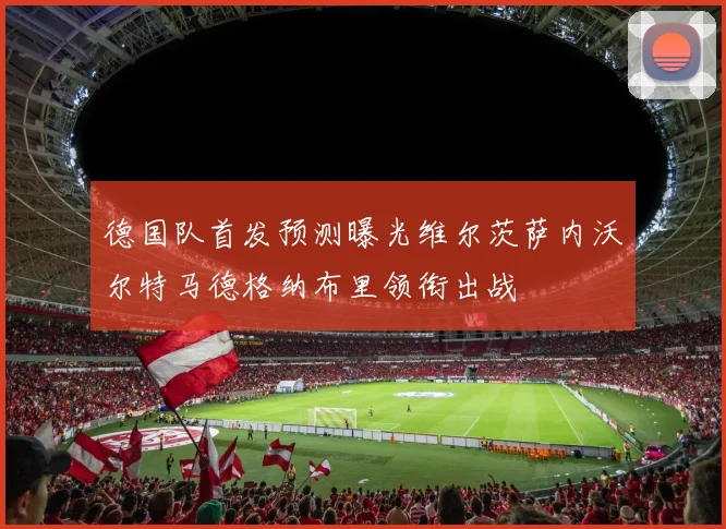 德国队首发预测曝光维尔茨萨内沃尔特马德格纳布里领衔出战