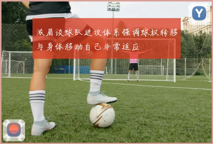 浓眉谈球队进攻体系强调球权转移与身体移动自己非常适应