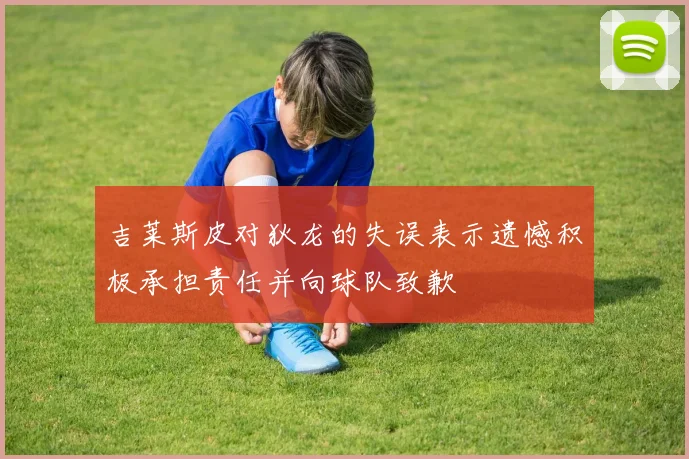 吉莱斯皮对狄龙的失误表示遗憾积极承担责任并向球队致歉