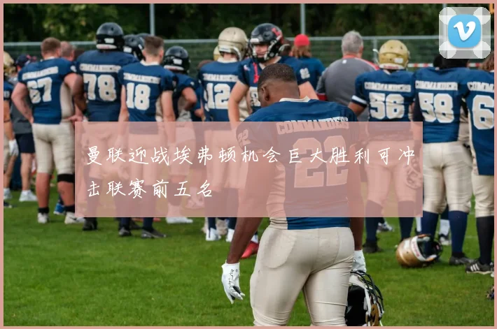 曼联迎战埃弗顿机会巨大胜利可冲击联赛前五名