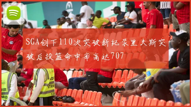 SGA创下110次突破新纪录里夫斯突破后投篮命中率高达707