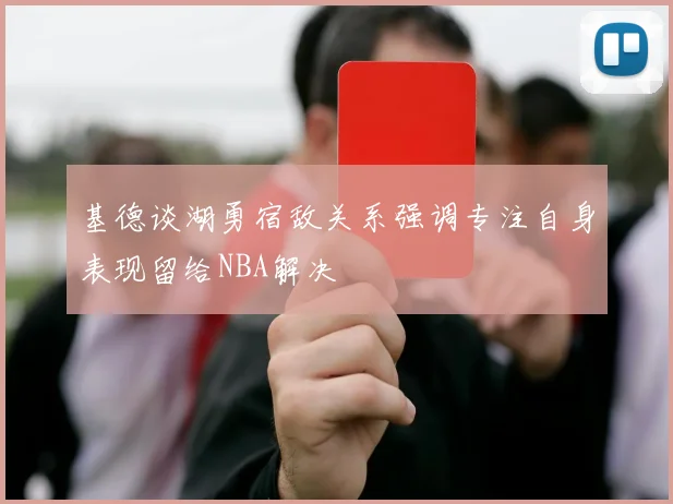 基德谈湖勇宿敌关系强调专注自身表现留给NBA解决