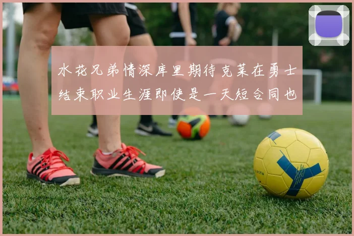 水花兄弟情深库里期待克莱在勇士结束职业生涯即使是一天短合同也无妨