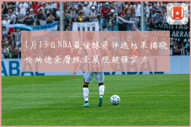1月13日NBA最佳球员评选结果揭晓伦纳德荣膺殊荣展现超强实力