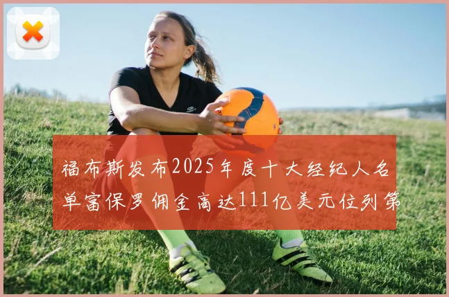 福布斯发布2025年度十大经纪人名单富保罗佣金高达111亿美元位列第三
