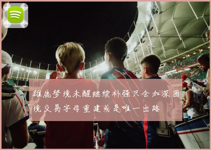 雄鹿梦境未醒继续补强只会加深困境交易字母重建或是唯一出路