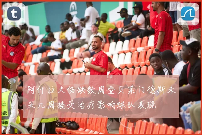 阿什拉夫伤缺数周登贝莱门德斯未来几周接受治疗影响球队表现