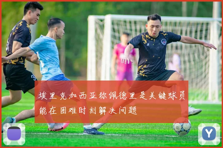 埃里克加西亚称佩德里是关键球员能在困难时刻解决问题