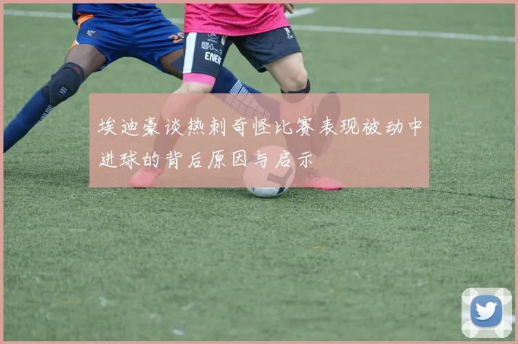 埃迪豪谈热刺奇怪比赛表现被动中进球的背后原因与启示