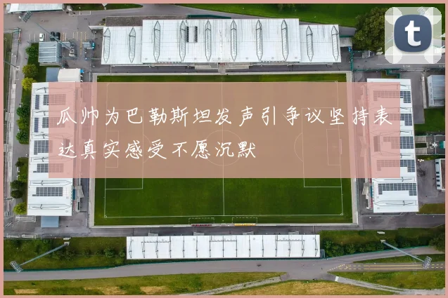 瓜帅为巴勒斯坦发声引争议坚持表达真实感受不愿沉默