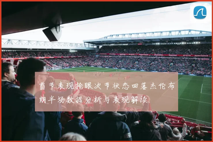 首节表现抢眼次节状态回落杰伦布朗半场数据分析与表现解读