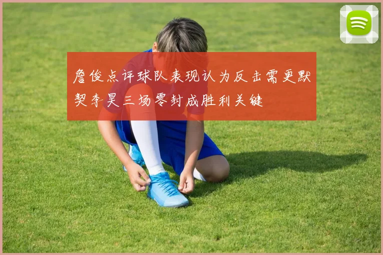 詹俊点评球队表现认为反击需更默契李昊三场零封成胜利关键