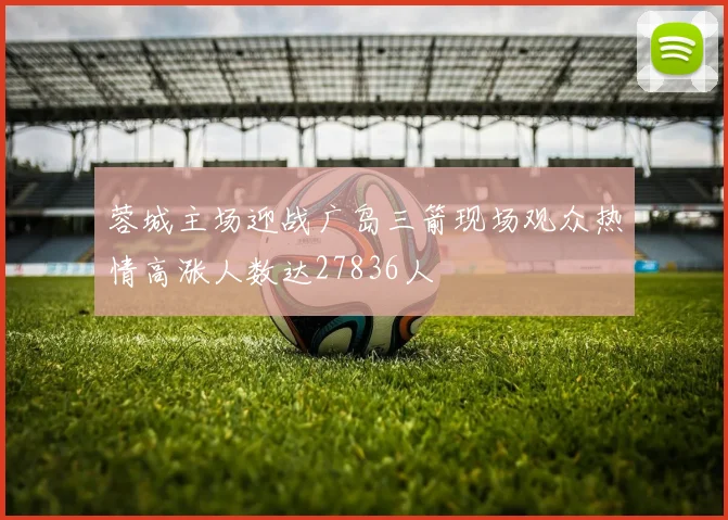 蓉城主场迎战广岛三箭现场观众热情高涨人数达27836人