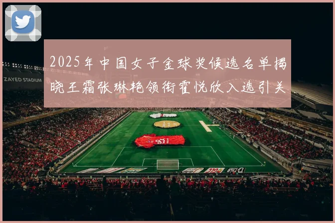 2025年中国女子金球奖候选名单揭晓王霜张琳艳领衔霍悦欣入选引关注