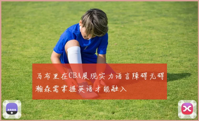 马布里在CBA展现实力语言障碍无碍瀚森需掌握英语才能融入